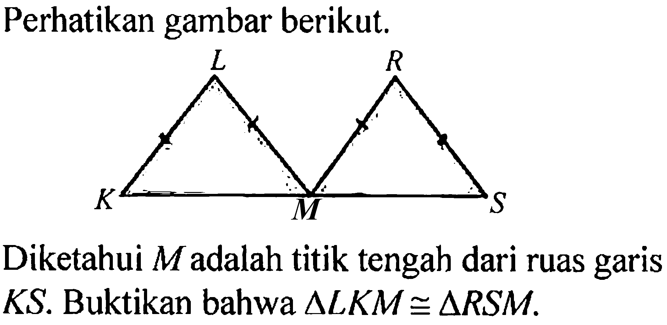 Perhatikan gambar berikut. L R K M S Diketahui M adalah titik tengah dari ruas garis KS. Buktikan bahwa segitiga LKM kongruen segitiga RSM.