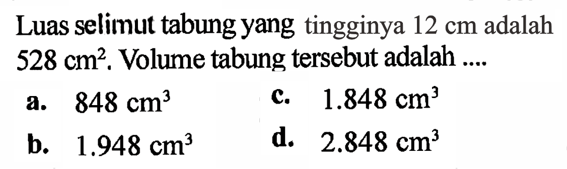 Luas selimut tabung yang tingginya 12 cm adalah 528 cm^2. Volume tabung tersebut adalah .... 