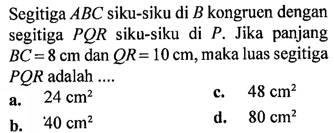 Segitiga  A B C  siku-siku di  B  kongruen dengan segitiga  P Q R  siku-siku di  P . Jika panjang  B C=8 cm  dan  Q R=10 cm , maka luas segitiga  P Q R  adalah ....