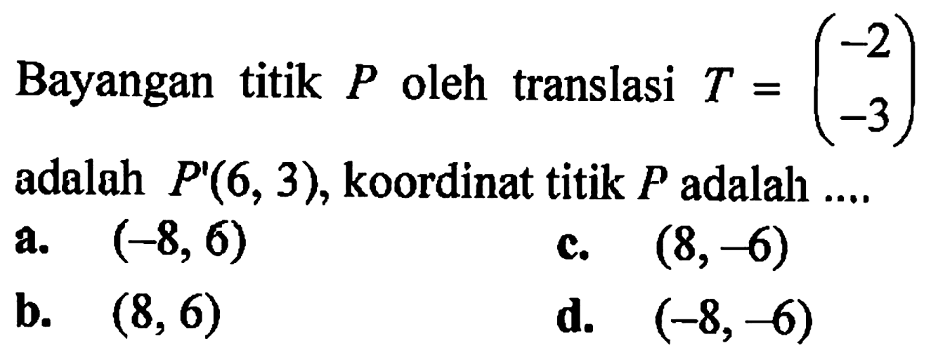 Bayangan titik  P oleh translasi T=(-2  -3) adalah P'(6,3), koordinat titik  P  adalah ....
