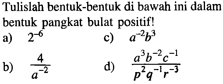 Tulislah bentuk-bentuk di bawah ini dalam bentuk pangkat bulat positif! a) 2^-6 c) a^-2 b^3 b) 4/a^-2 d. (a^3 b^-2 c^-1)/(p^2 q^-1 r^-3)