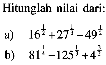 Hitunglah nilai dari: a) 16^(1/2)+27^(1/3)-49^(1/2) b). 81^(1/4)-125^(1/3)+4^(3/2)