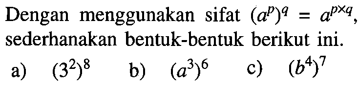 Dengan menggunakan sifat (a^p)^q = a^(pxq), sederhanakan bentuk-bentuk berikut ini. a) (3^2)^8 b) (a^3)^6 c) (b^4)^7