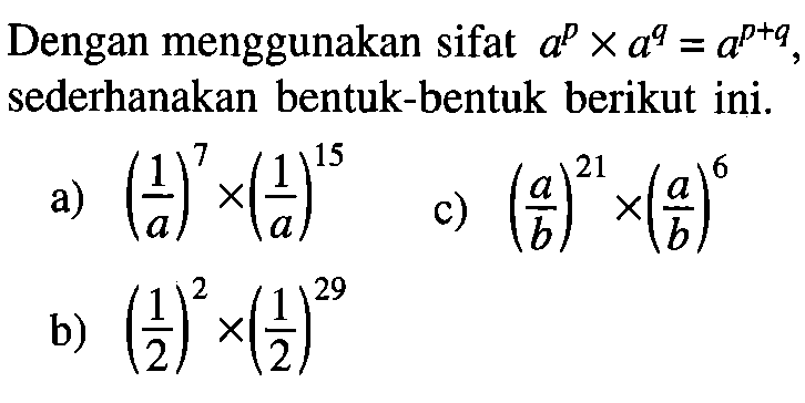 Dengan menggunakan sifat a^p x a^q = a^(p + q), sederhanakan bentuk-bentuk berikut ini. a) (1/a)^7 x (1/a)^15 c) (a/b)^21 x (a/b)^6 b) (1/2)^2 x (1/2)^29