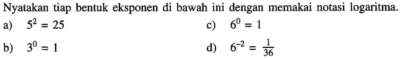 Nyatakan tiap bentuk eksponen di bawah ini dengan memakai notasi logaritma. a) 5^2=25 b) 3^0=1 c) 6^0=1 d) 6^-2=1/36