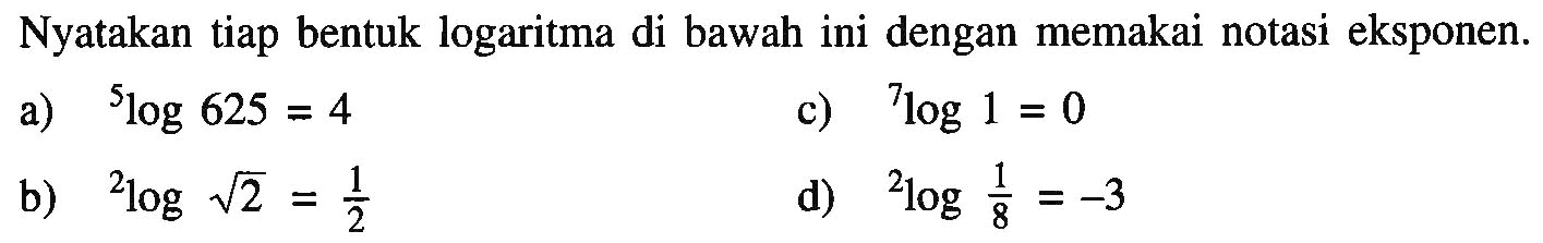 Nyatakan tiap bentuk logaritma di bawah ini dengan memakai notasi eksponen. a) 5log625=4 b) 2log akar(2)=1/2 c) 7log1=0 d) 2log1/8=-3