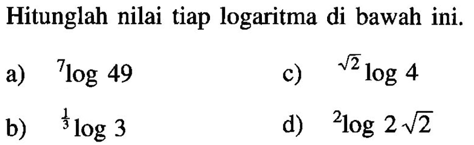 Hitunglah nilai tiap logaritma di bawah ini. a) 7log49 b) (1/3)log3 c) (akar(2))log4 d) 2log(2 akar(2))