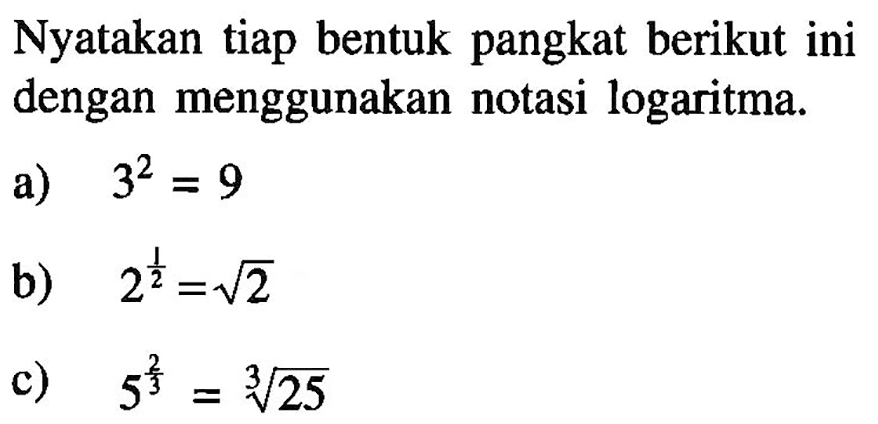 Nyatakan tiap bentuk pangkat berikut ini dengan menggunakan notasi logaritma. a) 3^2=9 b) 2^(1/2)=akar(2) c) 5^(2/3)=25^(1/3)