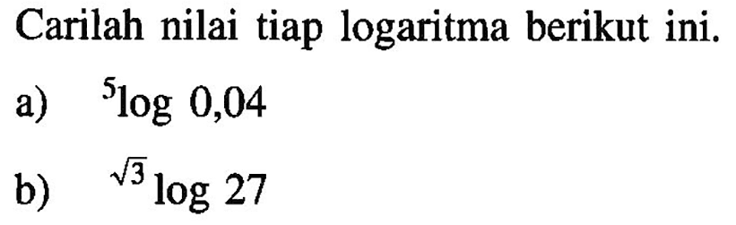 Carilah nilai tiap logaritma berikut ini. a) 5log0,04 b) akar(3)log27