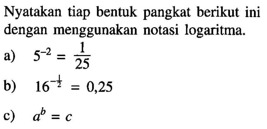 Nyatakan tiap bentuk pangkat berikut ini dengan menggunakan notasi logaritma. a) 5^(-2) = 25 b) 16^(-1/2) = 0,25 c) a^b = c