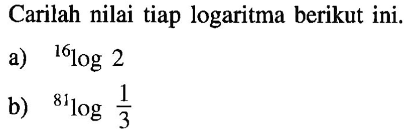 Carilah nilai tiap logaritma berikut ini. a) 16log2 b) 81log(1/3)