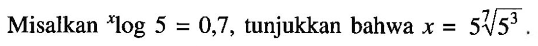 Misalkan xlog5=0,7, tunjukkan bahwa x=5 (5)^(3/7).