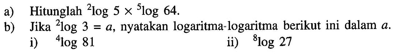 a) Hitunglah 2log5x5log64. b) Jika 2log3=a, nyatakan logaritma-logaritma berikut ini dalam a. i) 4log81 ii) 8log27