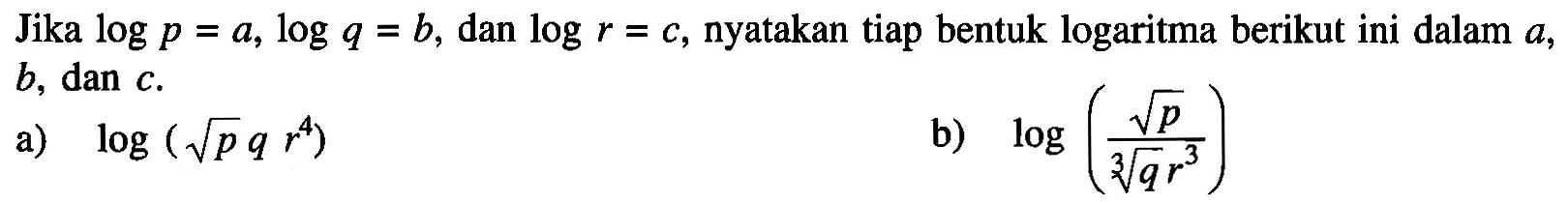 Jika log p=a, log q=b, dan log r=c, nyatakan tiap bentuk logaritma berikut ini dalam a, b, dan c. a) log (akar(p) qr^4) b) log((akar(p))/(q^(1/3) r^3)