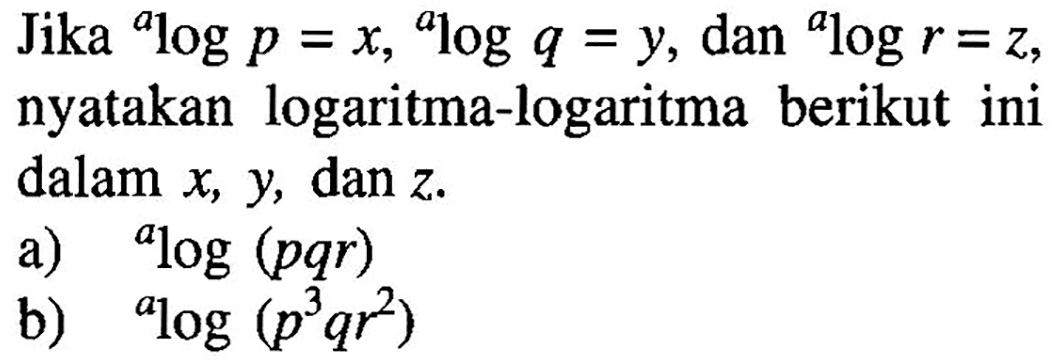 Jika alogp=x, alogq=y, dan alogr=z, nyatakan logaritma-logaritma berikut ini dalam x, y, dan z. a) alog(pqr) b) alog(p^3 qr^2)