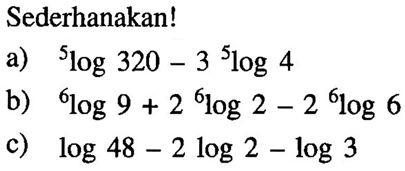 Sederhanakan! a) 5log320-3 5log4 b) 6log9+2 6log2-2 6log6 c) log48-2 log2-log3