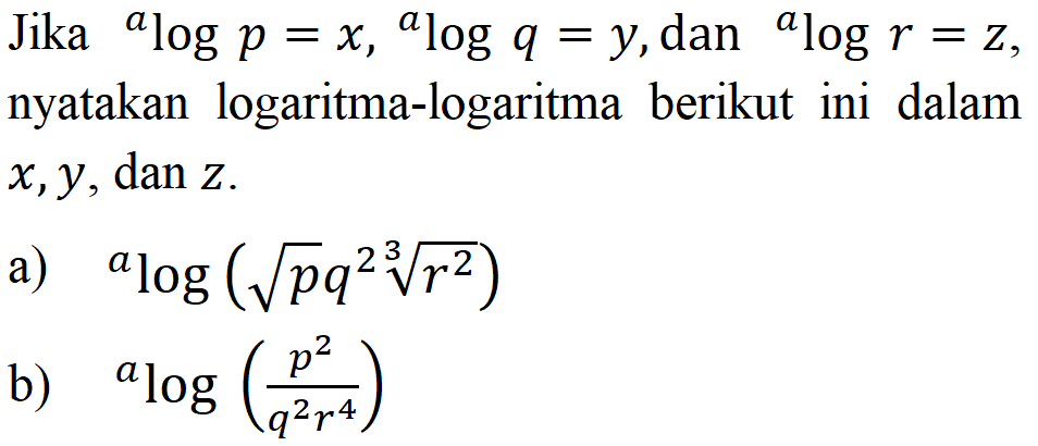 Jika alogp=x, alogq=y, dan alogr=z, nyatakan logaritma-logaritma berikut ini dalam x, y, dan z. a) alog(p^(1/2) q^2 r^(2/3)) b) alog(p^2/(q^2 r^4))