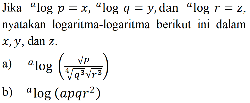 Jika alogp=x, alogq=y, dan alogr=z, nyatakan logaritma-logaritma berikut ini dalam x, y, dan z. a) alog(akar(p)/(q^(3/4) r^(3/2))) b) alog(apqr^2)