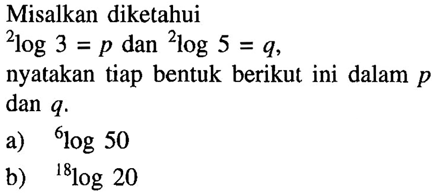 Misalkan diketahui 2log3=p dan 2log5=q, nyatakan tiap bentuk berikut ini dalam p dan q. a) 6log50 b) 18log20