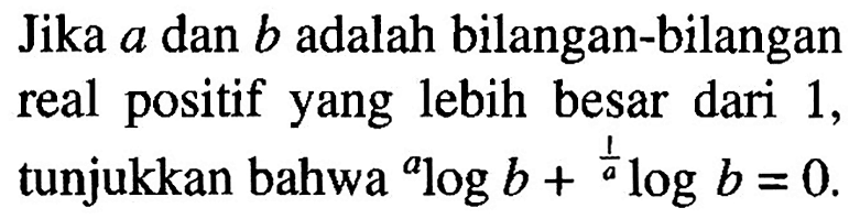 Jika a dan b adalah bilangan-bilangan real positif yang lebih besar dari 1, tunjukkan bahwa alogb+(1/a)logb=0.