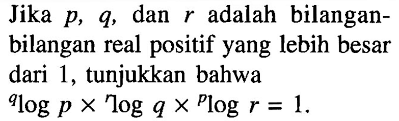 Jika p, q, dan r adalah bilangan-bilangan real positif yang lebih besar dari 1, tunjukkan bahwa qlogpxrlogqxplogr=1.