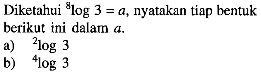 Diketahui 8log3=a, nyatakan tiap bentuk berikut ini dalam a. a) 2log3 b) 4log3