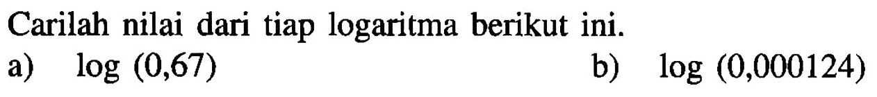 Carilah nilai dari tiap logaritma berikut ini. a) log (0,67) b) log (0,000124)