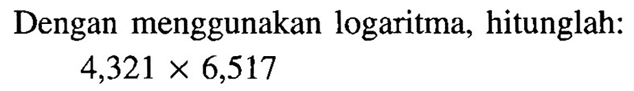 Dengan menggunakan logaritma, hitunglah: 4,321x6,517