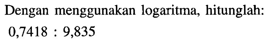 Dengan menggunakan logaritma, hitunglah: 0,7418:9,835