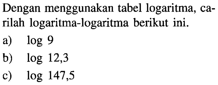 Dengan menggunakan tabel logaritma, carilah logaritma-logaritma berikut ini. a) log9 b) log12,3 c) log147,5