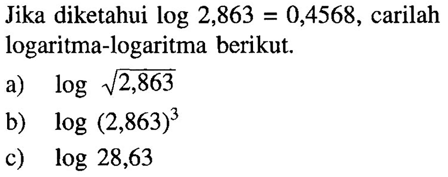 Jika diketahui log2,863=0,4568, carilah logaritma-logaritma berikut. a) log akar(2,863) b) log(2,863)^3 c) log28,63