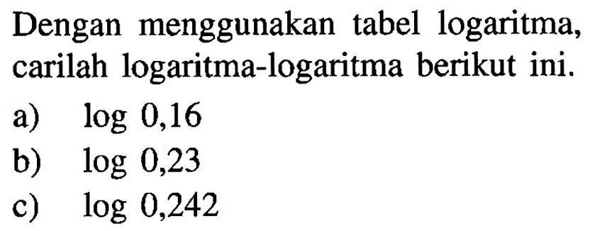 Dengan menggunakan tabel logaritma, carilah logaritma-logaritma berikut ini. a) log0,16 b) log0,23 c) log0,242