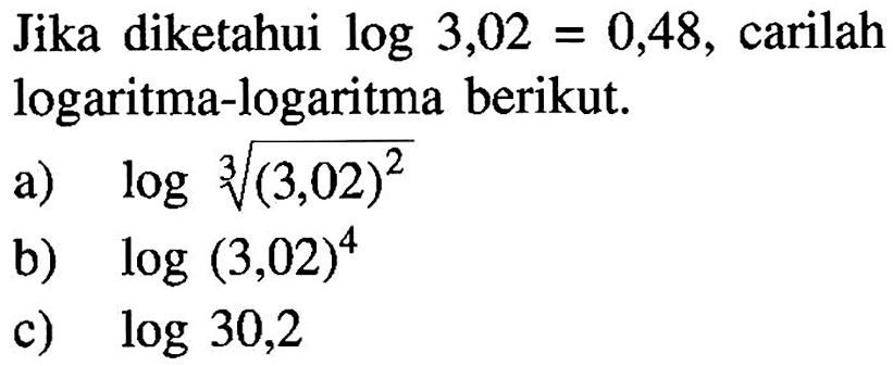 Jika diketahui log3,02=0,48, carilah logaritma-logaritma berikut. a) log(3,02)^(2/3) b) log(3,02)^4 c) log30,2