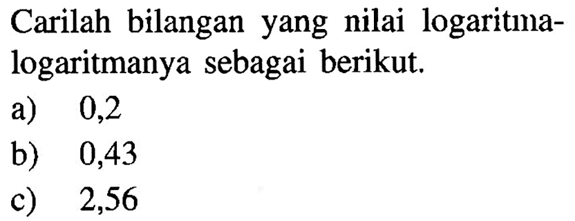 Carilah bilangan yang nilai logaritma-logaritmanya sebagai berikut. a) 0,2 b) 0,43 c) 2,56