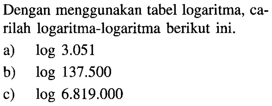 Dengan menggunakan tabel logaritma, carilah logaritma-logaritma berikut ini. a) log 3.051 b) log 137.500 c) log 6.819.000