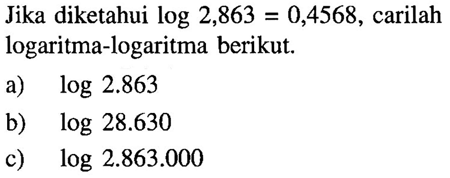 Jika diketahui log 2,863 = 0,4568, carilah logaritma-logaritma berikut. a) log 2.863 b) log 28.630 c) log 2.863.000