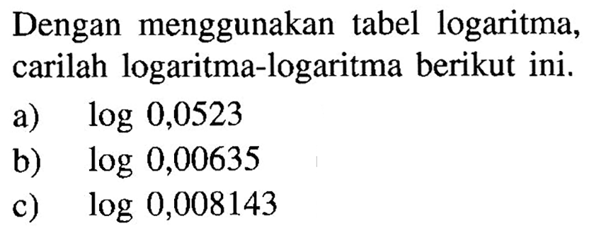 Dengan menggunakan tabel logaritma, carilah logaritma-logaritma berikut ini. a) log 0,0523 b) log 0,00635 c) log 0,008143