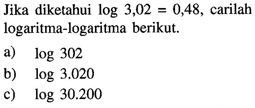 Jika diketahui log 3,02=0,48, carilah logaritma-logaritma berikut. a) log 302 b) log 3.020 c) log 30.200