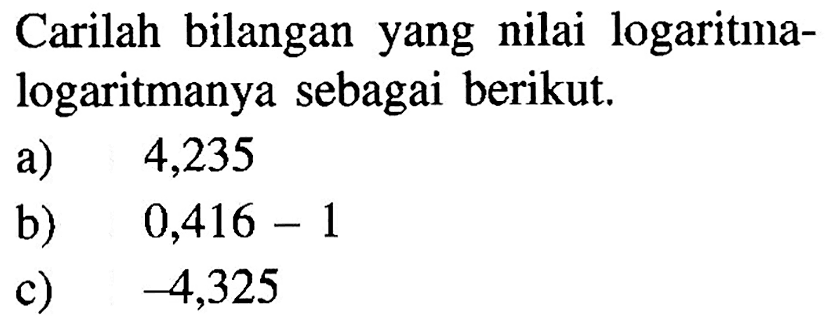 Carilah bilangan yang nilai logaritma-logaritmanya sebagai berikut. a) 4,235 b) 0,416-1 c) -4,325