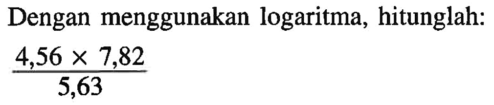 Dengan menggunakan logaritma, hitunglah: (4,56 x 2,82)/5,63