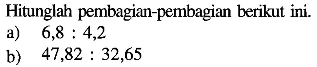 Hitunglah pembagian-pembagian berikut ini. a) 6,8 : 4,2 b) 47,82 : 32,65