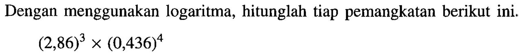 Dengan menggunakan logaritma, hitunglah tiap pemangkatan berikut ini. (2,86)^3 x (0,436)^4