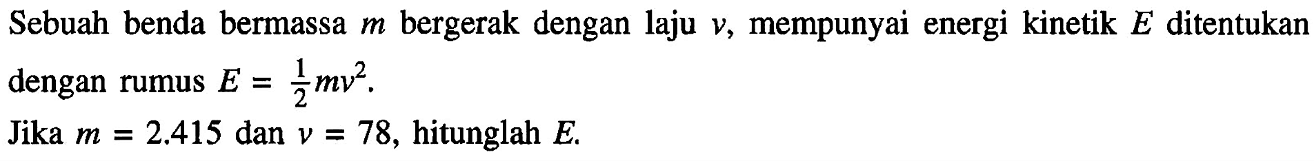 Sebuah benda bermassa m bergerak dengan laju v, mempunyai energi kinetik E ditentukan dengan rumus E = 1/2 mv^2. Jika m = 2.415 dan v = 78, hitunglah E.