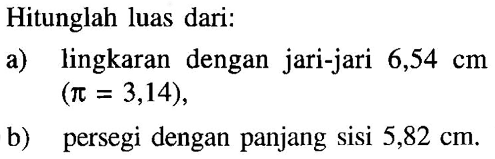 Hitunglah luas dari: a) lingkaran dengan jari-jari 6,54 cm (pi=3,14), b) persegi dengan panjang sisi 5,82 cm.