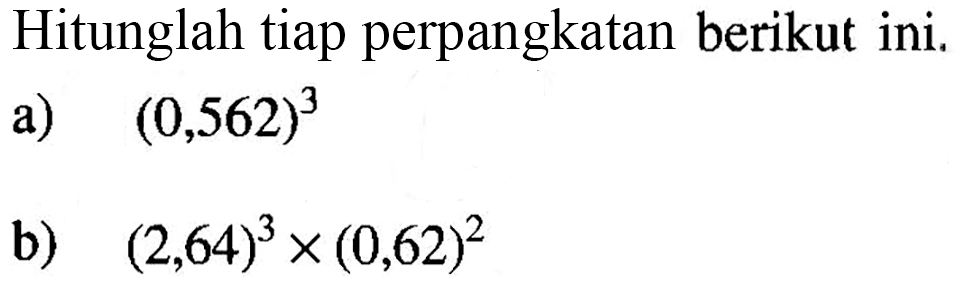 Hitunglah tiap perpangkatan berikut ini. a) (0,562)^3 b) (2,64)^3x(0,62)^2