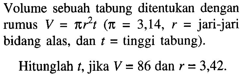 Volume sebuah tabung ditentukan dengan rumus V=pi r^2 t (p1=3,14, r=jari-jari bidang alas, dan t=tinggi tabung). Hitunglah t, jika V = 86 dan r = 3,42.