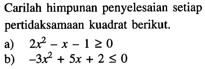 Carilah himpunan penyelesaian setiap pertidaksamaan kuadrat berikut. a) 2x^2-x-1>=0 b) -3x^2+5x+2<=0