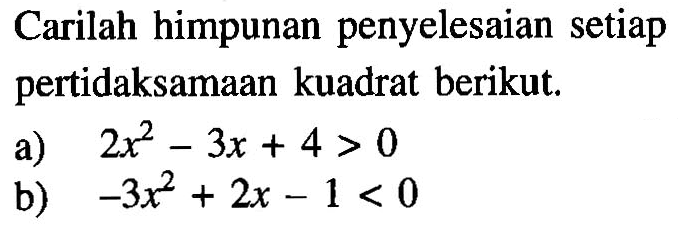 Carilah himpunan penyelesaian setiap pertidaksamaan kuadrat berikut. a) 2x^2-3x+4>0 b) -3x^2+2x-1<0