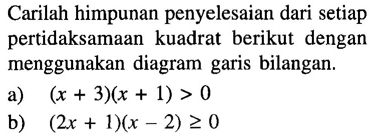 Carilah himpunan penyelesaian dari setiap pertidaksamaan kuadrat berikut dengan menggunakan diagram garis bilangan. a) (x+3)(x+1)>0 b) (2x+1)(x-2)>=0