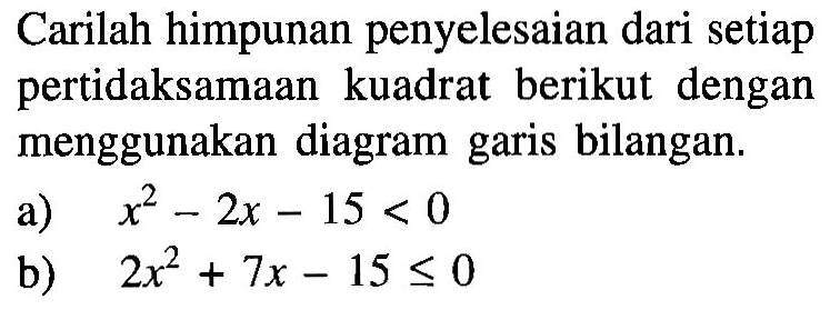 Carilah himpunan penyelesaian dari setiap pertidaksamaan kuadrat berikut dengan menggunakan diagram garis bilangan. a) x^2-2x-15<0 b) 2x^2+7x-15<=0